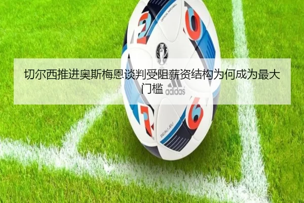 切尔西推进奥斯梅恩谈判受阻薪资结构为何成为最大门槛