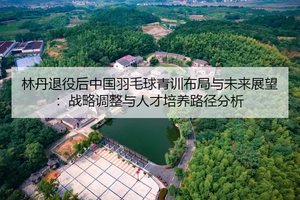 lin-dan-tui-yi-hou-zhong-guo-yu-mao-qiu-qing-xun-bu-ju-yu-wei-lai-zhan-wang-zhan-lve-tiao-zheng-yu-ren-cai-pei-yang-lu-2-328.jpg