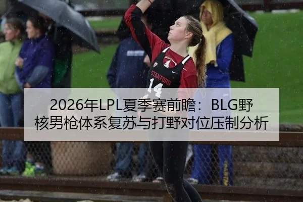 2026年LPL夏季赛前瞻：BLG野核男枪体系复苏与打野对位压制分析